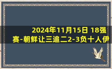 2024年11月15日 18强赛-朝鲜让三追二2-3负十人伊朗 塔雷米助攻戴帽+乌龙+失点